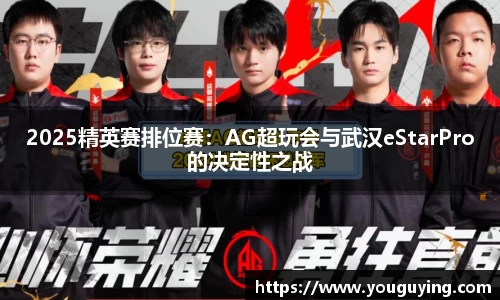 2025精英赛排位赛：AG超玩会与武汉eStarPro的决定性之战