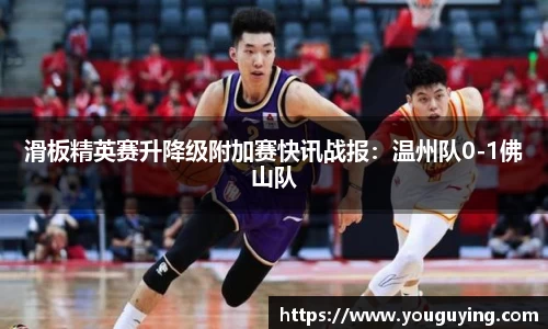 滑板精英赛升降级附加赛快讯战报：温州队0-1佛山队