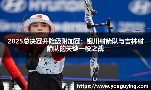 2025总决赛升降级附加赛：银川射箭队与吉林射箭队的关键一役之战