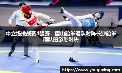 中立场挑战赛4强赛：唐山跆拳道队对阵长沙跆拳道队的激烈对决