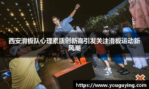 西安滑板队心理素质创新高引发关注滑板运动新风潮