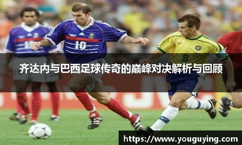 齐达内与巴西足球传奇的巅峰对决解析与回顾
