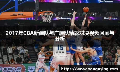 2017年CBA新疆队与广厦队精彩对决视频回顾与分析