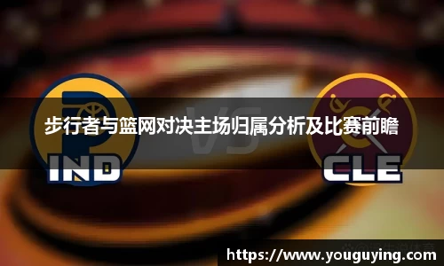 步行者与篮网对决主场归属分析及比赛前瞻